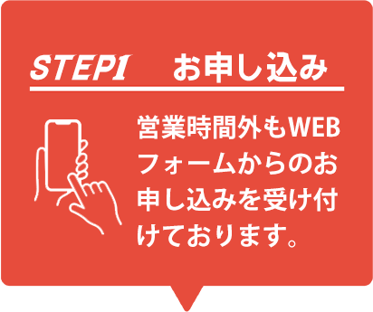 STEP1お申し込み 営業時間外もWEBフォームからのお申し込みを受け付けております。